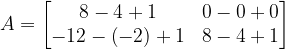 \dpi{120} A=\begin{bmatrix} 8-4+1 & 0-0+0\\ -12-\left ( -2 \right )+1 & 8-4+1 \end{bmatrix}